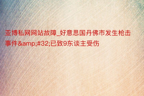 亚博私网网站故障_好意思国丹佛市发生枪击事件&#32;已致9东谈主受伤