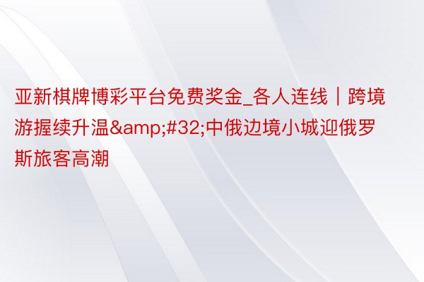 亚新棋牌博彩平台免费奖金_各人连线｜跨境游握续升温&#32;中俄边境小城迎俄罗斯旅客高潮