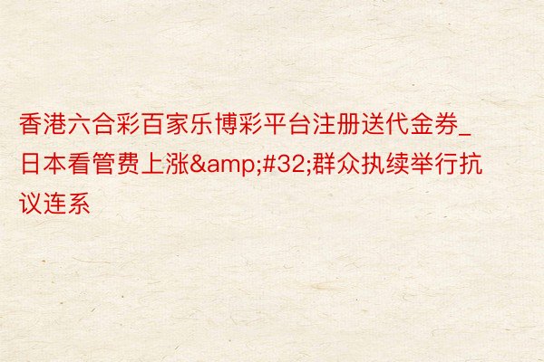 香港六合彩百家乐博彩平台注册送代金券_日本看管费上涨&#32;群众执续举行抗议连系