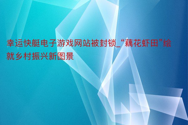 幸运快艇电子游戏网站被封锁_“藕花虾田”绘就乡村振兴新图景