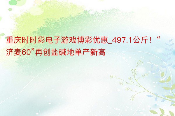重庆时时彩电子游戏博彩优惠_497.1公斤！“济麦60”再创盐碱地单产新高