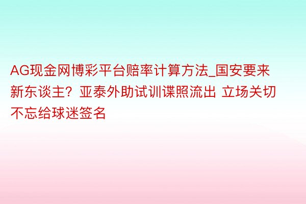AG现金网博彩平台赔率计算方法_国安要来新东谈主？亚泰外助试训谍照流出 立场关切不忘给球迷签名