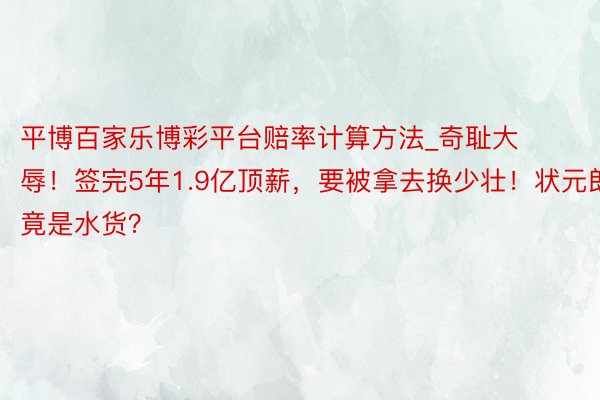 平博百家乐博彩平台赔率计算方法_奇耻大辱！签完5年1.9亿顶薪，要被拿去换少壮！状元郎竟是水货？