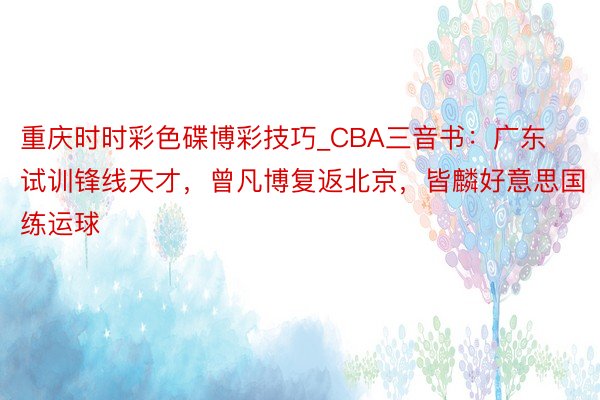 重庆时时彩色碟博彩技巧_CBA三音书：广东试训锋线天才，曾凡博复返北京，皆麟好意思国练运球