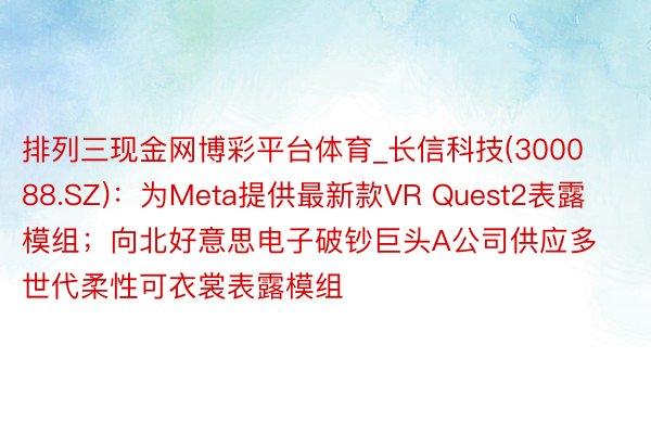 排列三现金网博彩平台体育_长信科技(300088.SZ)：为Meta提供最新款VR Quest2表露模组；向北好意思电子破钞巨头A公司供应多世代柔性可衣裳表露模组