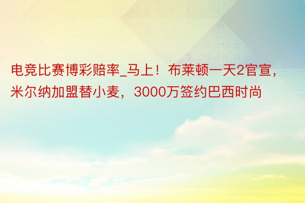 电竞比赛博彩赔率_马上！布莱顿一天2官宣，米尔纳加盟替小麦，3000万签约巴西时尚