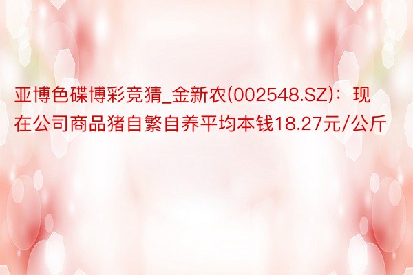 亚博色碟博彩竞猜_金新农(002548.SZ)：现在公司商品猪自繁自养平均本钱18.27元/公斤