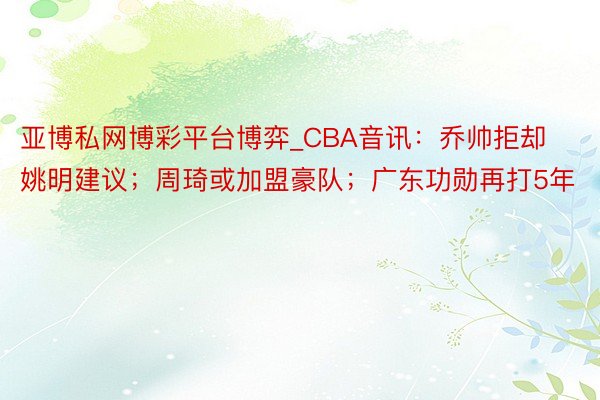 亚博私网博彩平台博弈_CBA音讯：乔帅拒却姚明建议；周琦或加盟豪队；广东功勋再打5年